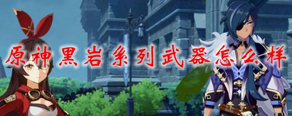 原神黑岩系列武器怎么样