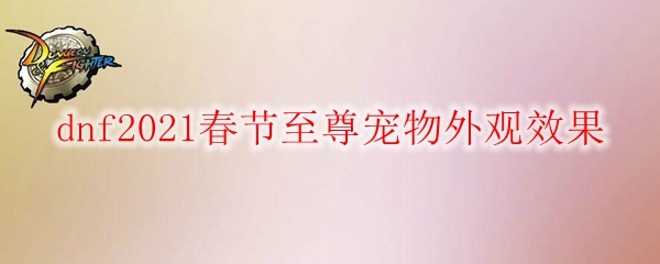 《DNF》2021春节至尊宠物外观效果