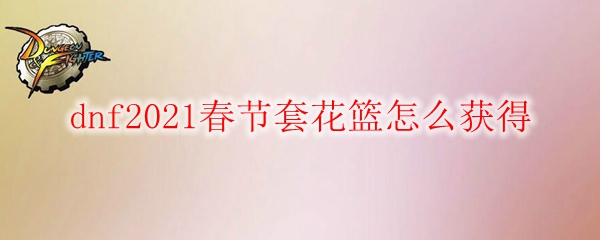 dnf2021春节套花篮怎么获得