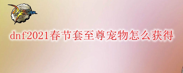 dnf2021春节套至尊宠物怎么获得
