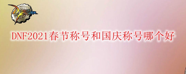 DNF2021春节称号和国庆称号哪个好