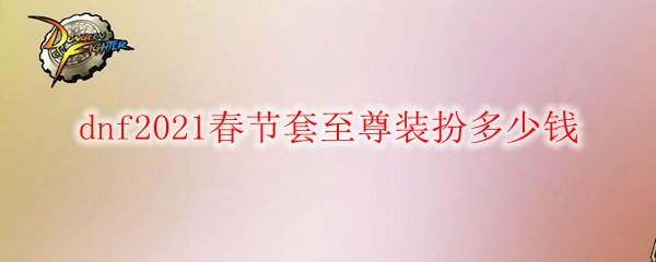 dnf2021春节套至尊装扮多少钱