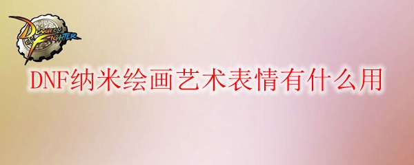 DNF纳米绘画艺术表情有什么用