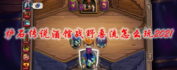  炉石传说酒馆战野兽流怎么玩2021