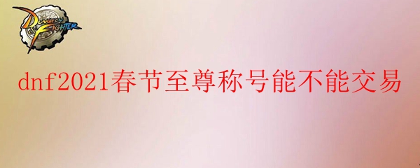 dnf2021春节至尊称号能不能交易