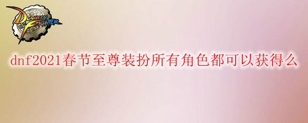 dnf2021春节至尊装扮所有角色都可以获得么