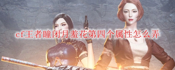 cf王者瞳闭月羞花第四个属性怎么弄