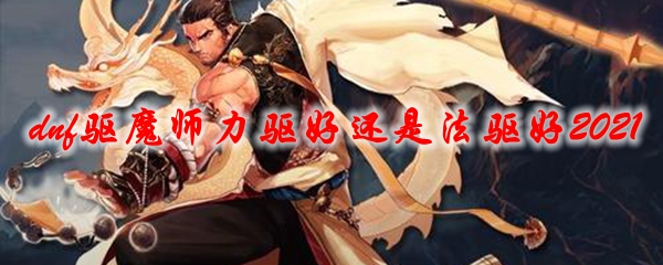 dnf驱魔师力驱好还是法驱好2021