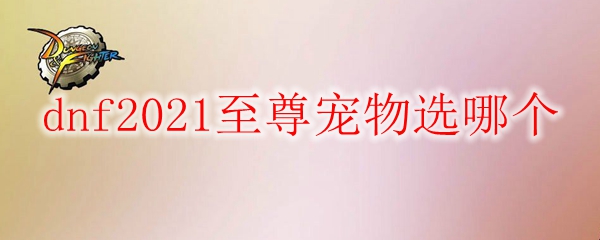dnf2021至尊宠物选哪个