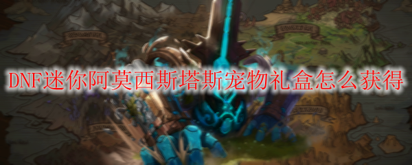 DNF迷你阿莫西斯塔斯宠物礼盒怎么获得