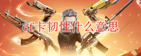 cf卡韧性什么意思