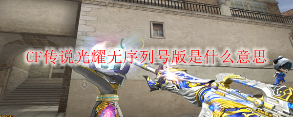 CF传说光耀无序列号版是什么意思