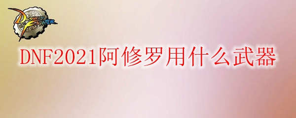 DNF2021阿修罗用什么武器