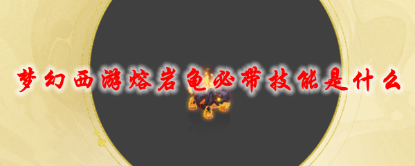 梦幻西游熔岩龟必带技能是什么