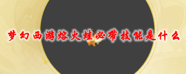梦幻西游熔火蛙必带技能是什么