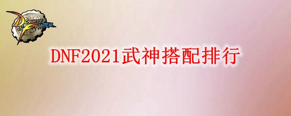 DNF2021武神搭配排行