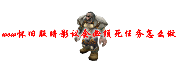 魔兽世界怀旧服暗影议会必须死任务怎么做