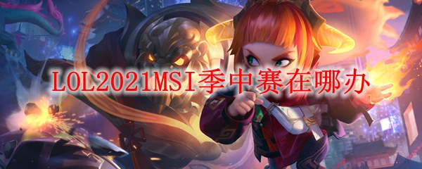 LOL2021MSI季中赛在哪办