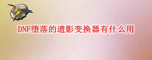 DNF堕落的遗影变换器有什么用