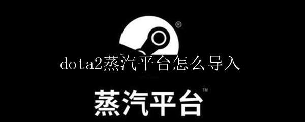 dota2蒸汽平台怎么导入