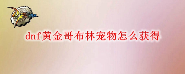 dnf黄金哥布林宠物怎么获得