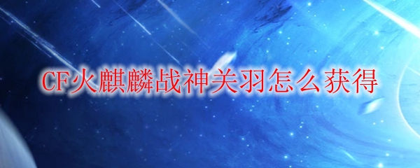 CF火麒麟战神关羽怎么获得