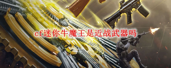 cf迷你牛魔王是近战武器吗