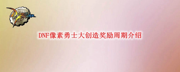 DNF像素勇士大创造奖励周期介绍