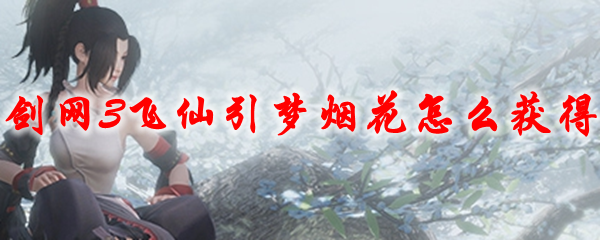 剑网3飞仙引梦烟花怎么获得2021