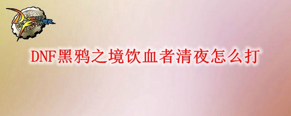 DNF黑鸦之境饮血者清夜怎么打