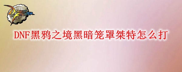 DNF黑鸦之境黑暗笼罩桀特怎么打