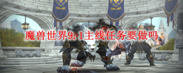 魔兽世界9.1主线任务要做吗