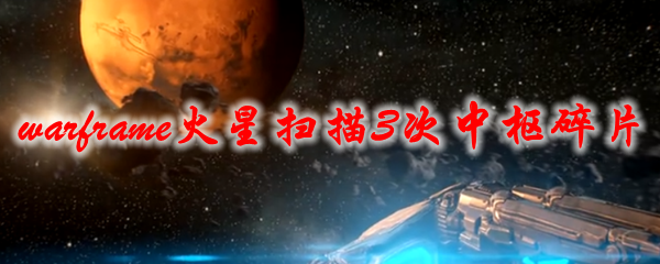 星际战甲火星扫描3次中枢碎片在哪