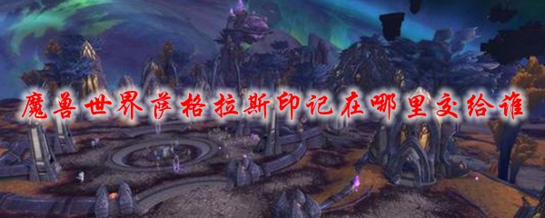魔兽世界萨格拉斯印记在哪里交给谁