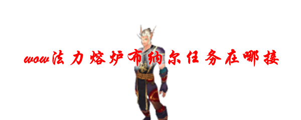 魔兽世界法力熔炉布纳尔任务在哪接