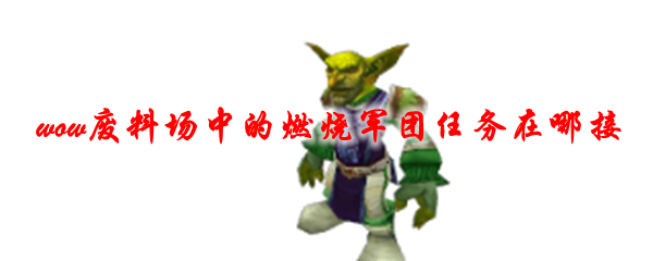 魔兽世界废料场中的燃烧军团任务在哪接