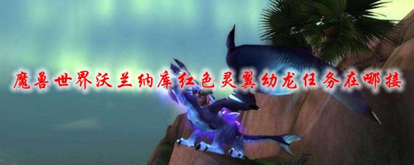 魔兽世界沃兰纳库红色灵翼幼龙任务在哪接