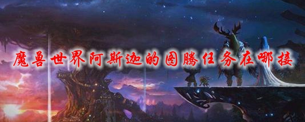 魔兽世界阿斯迦的图腾任务在哪接