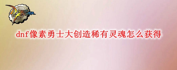 dnf像素勇士大创造稀有灵魂怎么获得