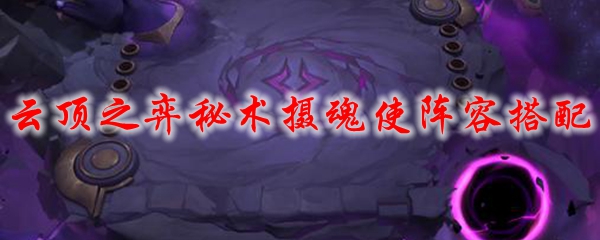 云顶之弈秘术摄魂使阵容搭配