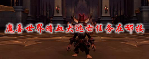 魔兽世界暗血大逃亡任务在哪接