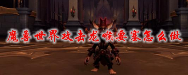 魔兽世界攻击龙喉要塞怎么做