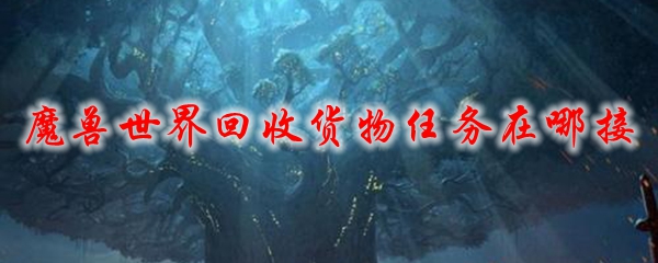 魔兽世界回收货物任务在哪接