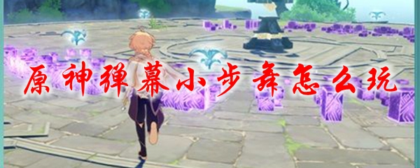 原神弹幕小步舞怎么玩