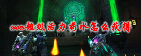 《魔兽世界》超级活力药水怎么获得