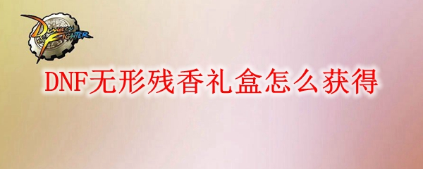 DNF无形残香礼盒怎么获得