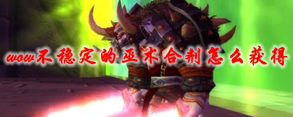 《魔兽世界》不稳定的巫术合剂怎么获得