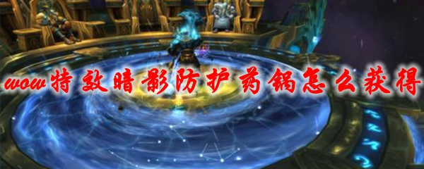 《魔兽世界》特效暗影防护药锅怎么获得