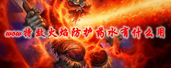 《魔兽世界》特效火焰防护药水有什么用