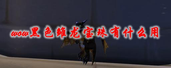《魔兽世界》黑色雏龙宝珠有什么用